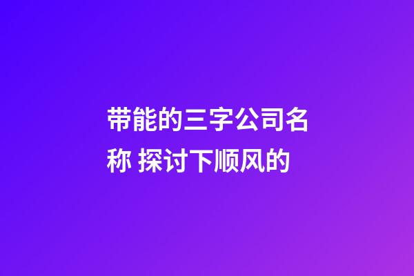 带能的三字公司名称 探讨下顺风的-第1张-公司起名-玄机派